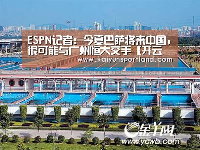 ESPN记者：今夏巴萨将来中国，很可能与广州恒大交手【开云体育】