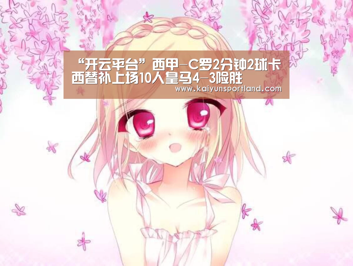 “开云平台”西甲-C罗2分钟2球卡西替补上场10人皇马4-3险胜(图1) 开云直播