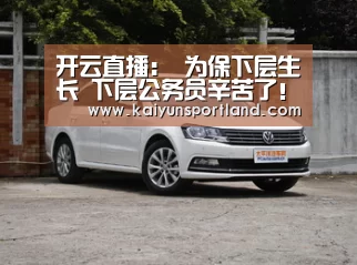 开云直播:
为保下层生长 下层公务员辛苦了!(图1) 开云快讯