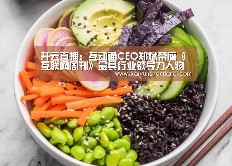 开云直播:互动通CEO郑斌荣膺《互联网周刊》最具行业领导力人物(图1) 开云平台