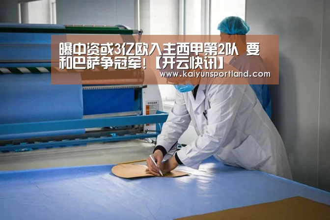 曝中资或3亿欧入主西甲第2队 要和巴萨争冠军!【开云快讯】(图1) 开云平台