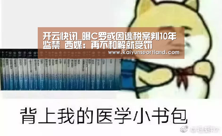 开云快讯_曝C罗或因逃税案判10年监禁 西媒:再不和解就受罚(图1) 开云平台
