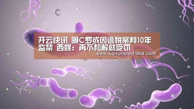 开云快讯_曝C罗或因逃税案判10年监禁 西媒:再不和解就受罚(图2) 开云快讯